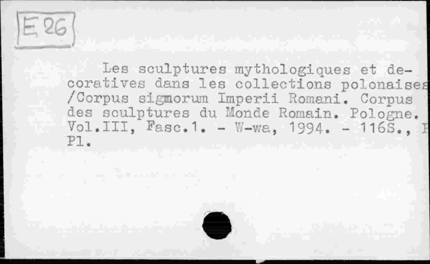 ﻿Les sculptures mythologiques et décoratives . dans les collections polonaise /Corpus sigmorum Imperii Romani. Corpus des sculptures du Monde Romain. Pologne. Vol.III, Fasc.1. - ïï-wa, 1994. - 116S.